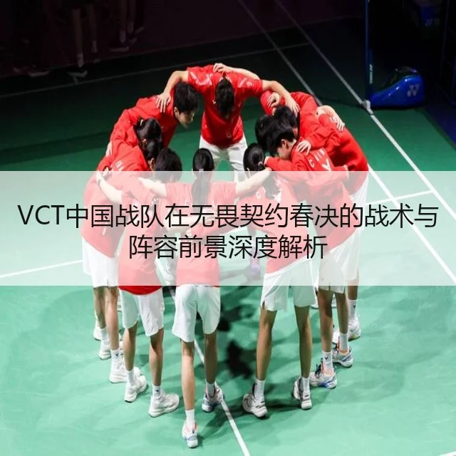 VCT中国战队在无畏契约春决的战术与阵容前景深度解析